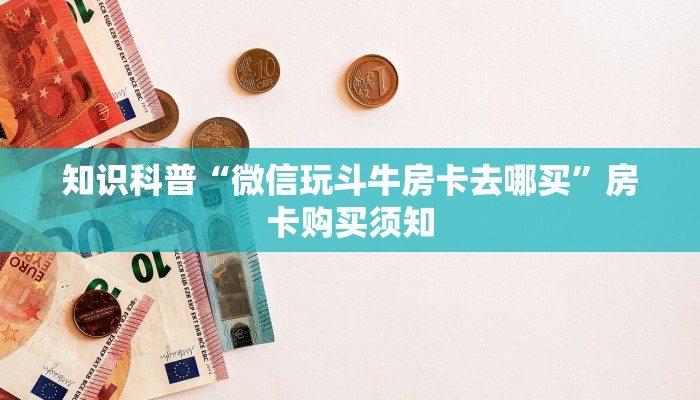 知识科普“微信玩斗牛房卡去哪买”房卡购买须知