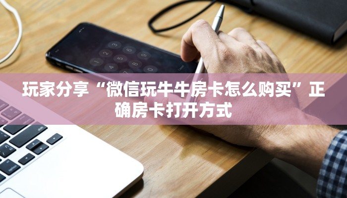 玩家分享“微信玩牛牛房卡怎么购买”正确房卡打开方式
