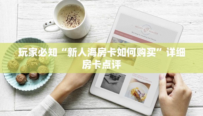 玩家必知“新人海房卡如何购买”详细房卡点评