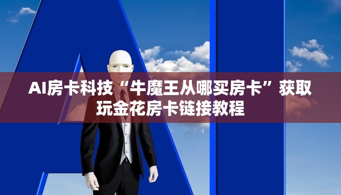 AI房卡科技“牛魔王从哪买房卡”获取玩金花房卡链接教程