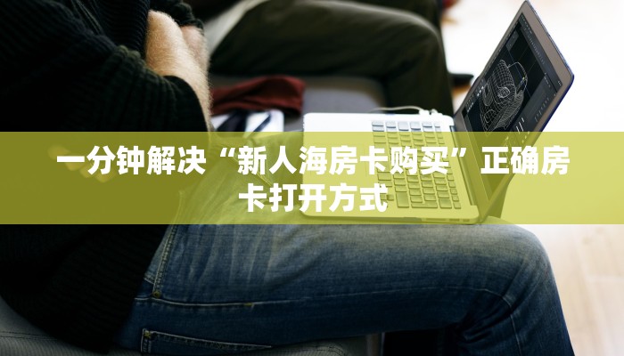 一分钟解决“新人海房卡购买”正确房卡打开方式