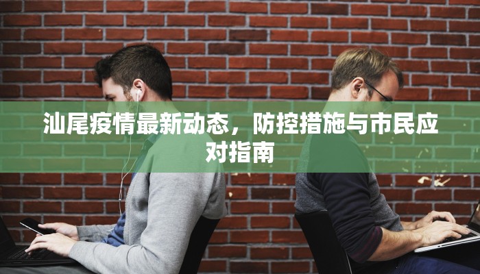 汕尾疫情最新动态，防控措施与市民应对指南