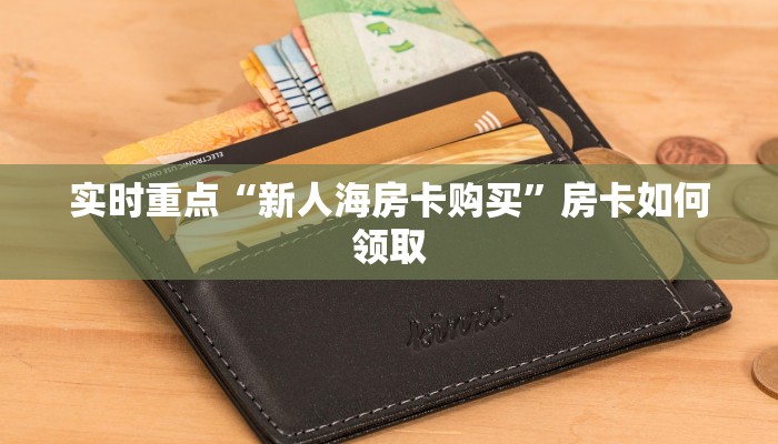 实时重点“新人海房卡购买”房卡如何领取