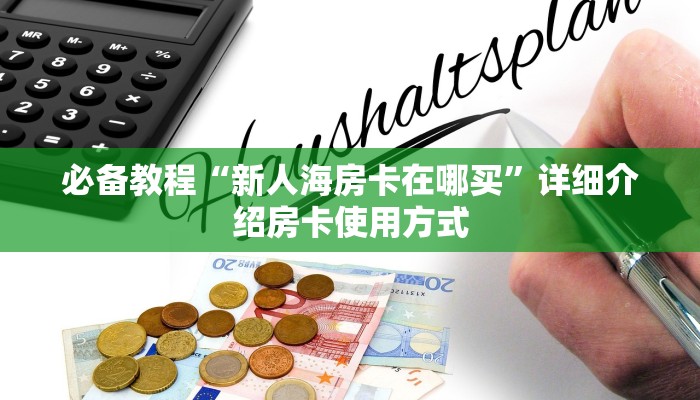 必备教程“新人海房卡在哪买”详细介绍房卡使用方式