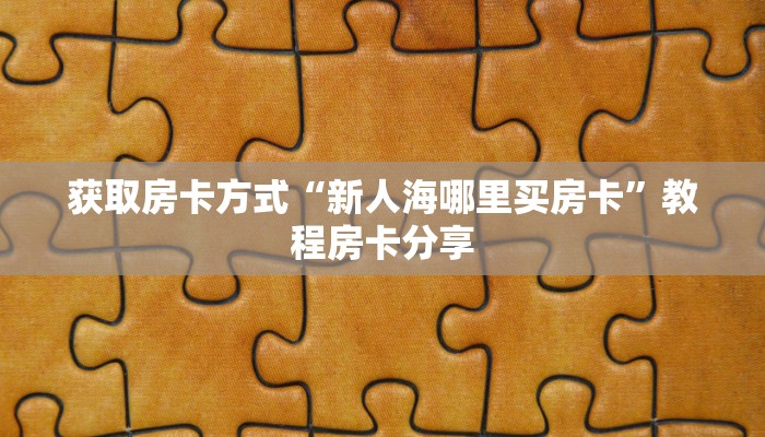获取房卡方式“新人海哪里买房卡”教程房卡分享