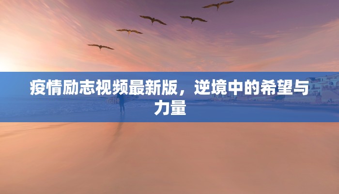 疫情励志视频最新版，逆境中的希望与力量