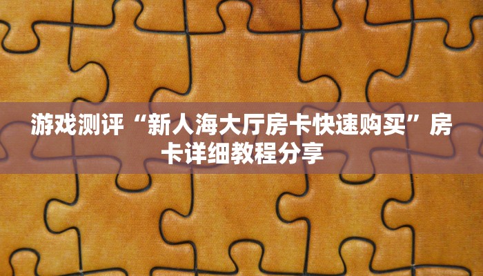 游戏测评“新人海大厅房卡快速购买”房卡详细教程分享