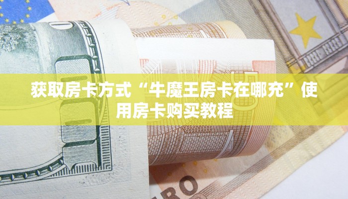 获取房卡方式“牛魔王房卡在哪充”使用房卡购买教程