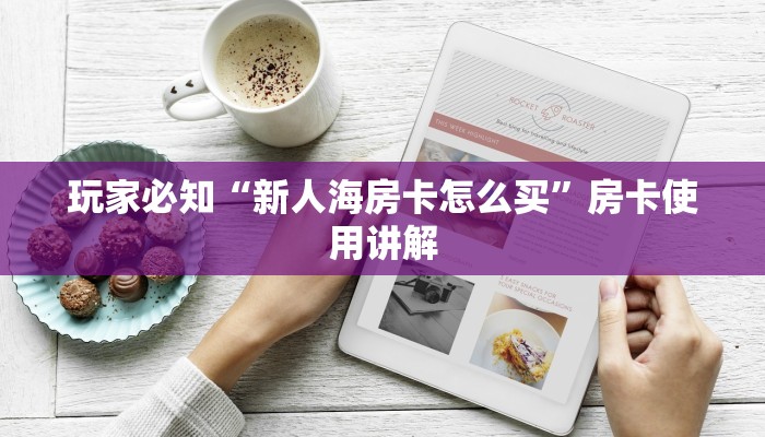 玩家必知“新人海房卡怎么买”房卡使用讲解
