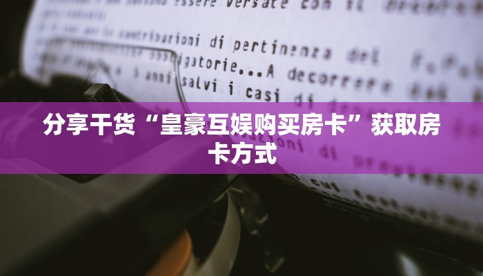 分享干货“皇豪互娱购买房卡”获取房卡方式