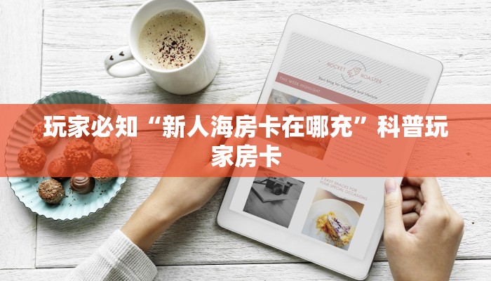 玩家必知“新人海房卡在哪充”科普玩家房卡