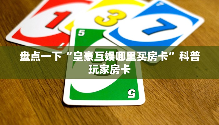 盘点一下“皇豪互娱哪里买房卡”科普玩家房卡