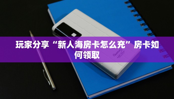 玩家分享“新人海房卡怎么充”房卡如何领取