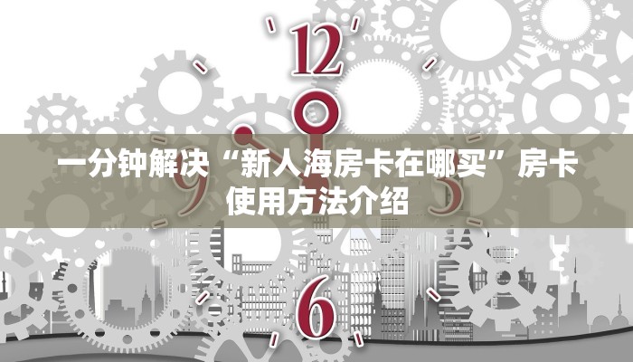 一分钟解决“新人海房卡在哪买”房卡使用方法介绍