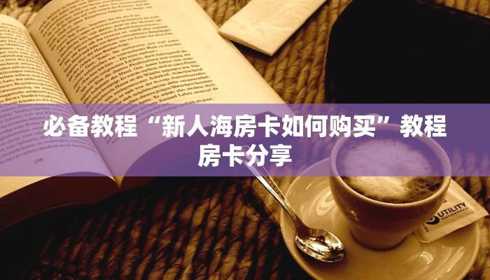 必备教程“新人海房卡如何购买”教程房卡分享