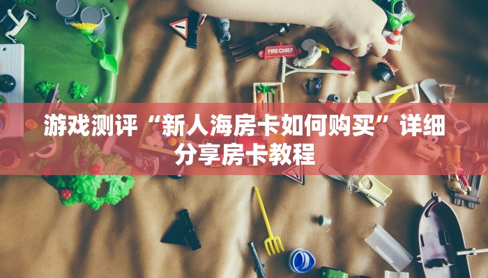 游戏测评“新人海房卡如何购买”详细分享房卡教程