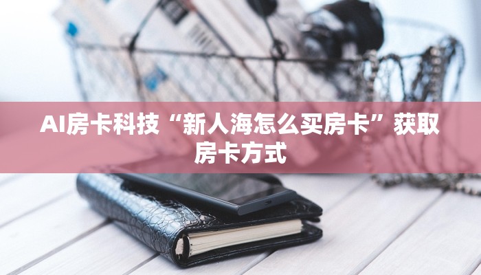AI房卡科技“新人海怎么买房卡”获取房卡方式