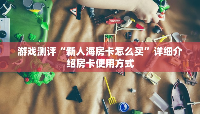 游戏测评“新人海房卡怎么买”详细介绍房卡使用方式