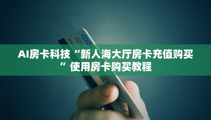 AI房卡科技“新人海大厅房卡充值购买”使用房卡购买教程