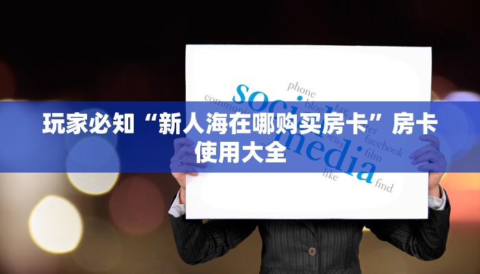 玩家必知“新人海在哪购买房卡”房卡使用大全