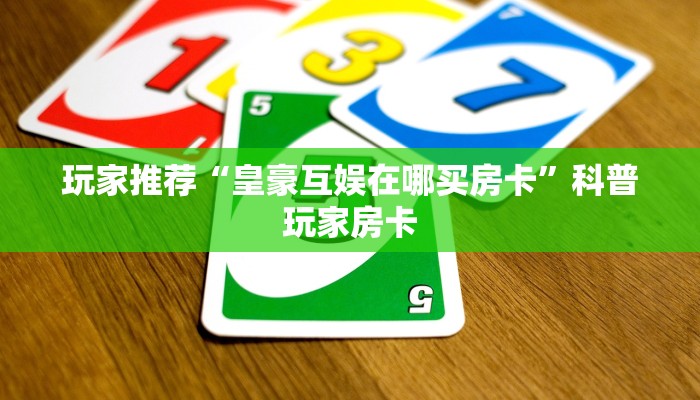 玩家推荐“皇豪互娱在哪买房卡”科普玩家房卡