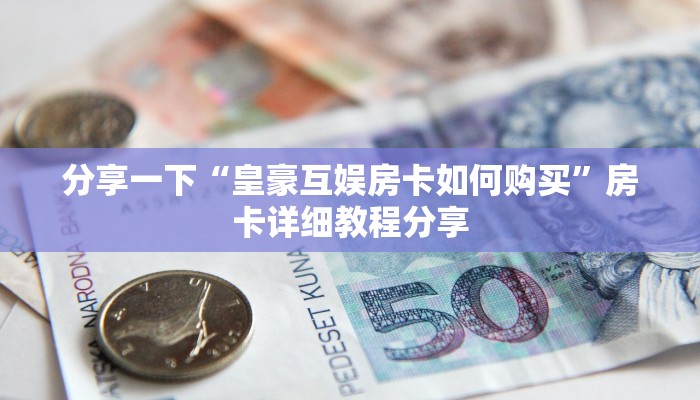 分享一下“皇豪互娱房卡如何购买”房卡详细教程分享
