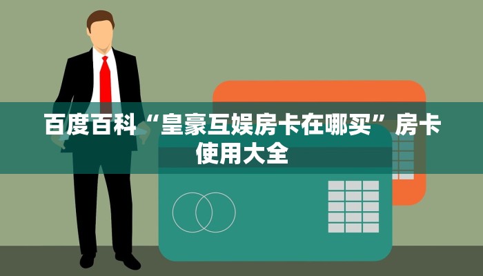 百度百科“皇豪互娱房卡在哪买”房卡使用大全