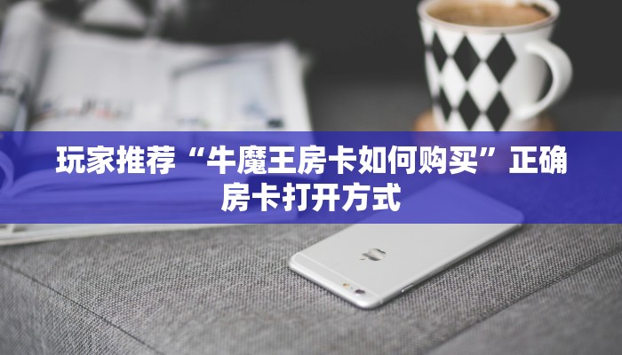 玩家推荐“牛魔王房卡如何购买”正确房卡打开方式