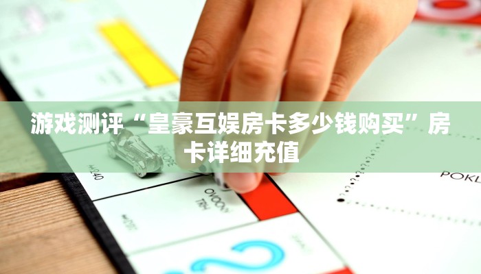 游戏测评“皇豪互娱房卡多少钱购买”房卡详细充值