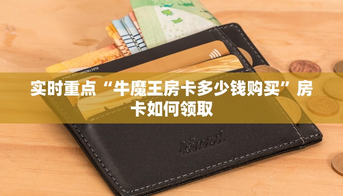实时重点“牛魔王房卡多少钱购买”房卡如何领取