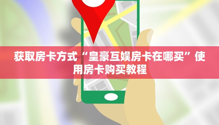 获取房卡方式“皇豪互娱房卡在哪买”使用房卡购买教程