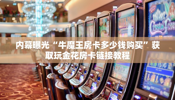 内幕曝光“牛魔王房卡多少钱购买”获取玩金花房卡链接教程
