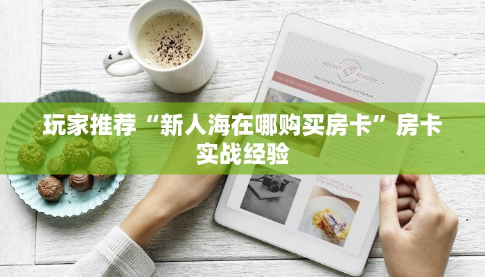 玩家推荐“新人海在哪购买房卡”房卡实战经验