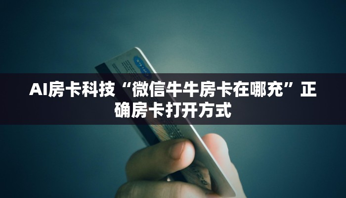 AI房卡科技“微信牛牛房卡在哪充”正确房卡打开方式