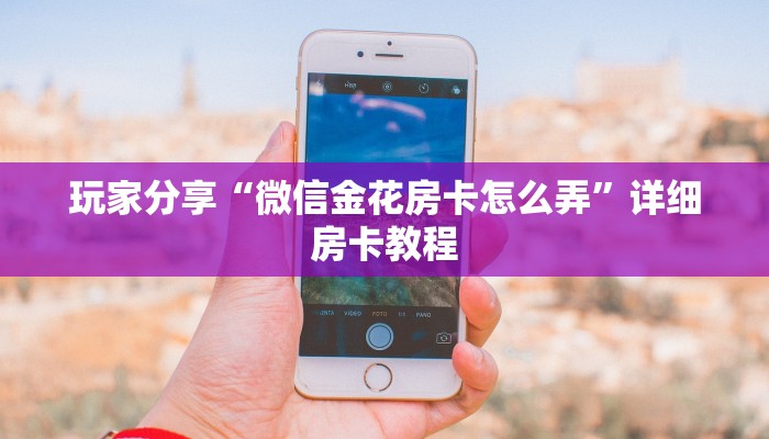 玩家分享“微信金花房卡怎么弄”详细房卡教程
