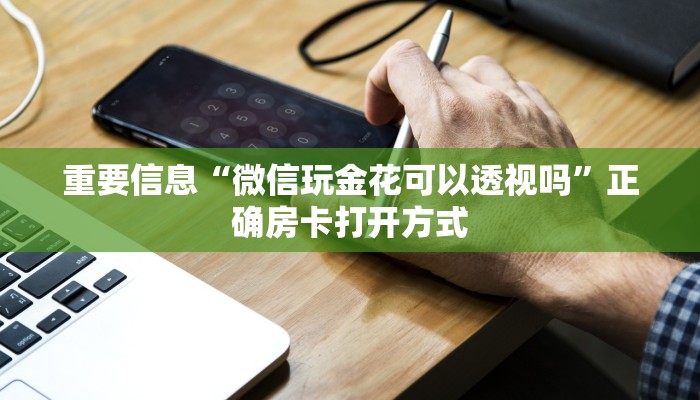 重要信息“微信玩金花可以透视吗”正确房卡打开方式 重要信息“微信玩金花可以透视吗”正确房卡打开方式