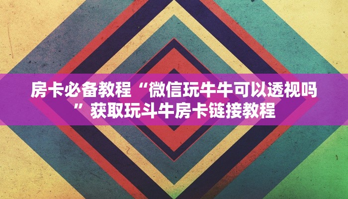 房卡必备教程“微信玩牛牛可以透视吗”获取玩斗牛房卡链接教程