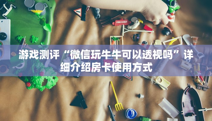 游戏测评“微信玩牛牛可以透视吗”详细介绍房卡使用方式 游戏测评“微信玩牛牛可以透视吗”详细介绍房卡使用方式