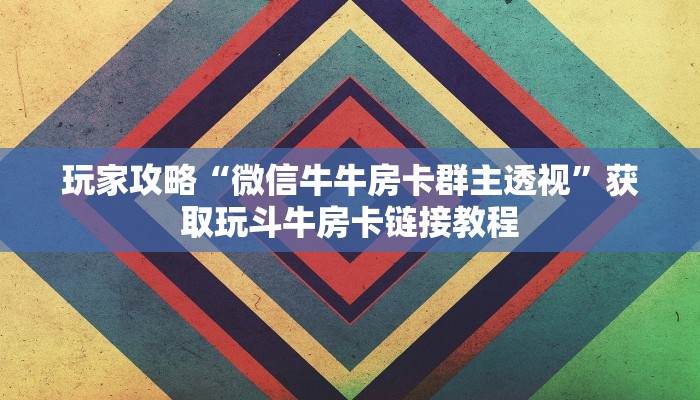 玩家攻略“微信牛牛房卡群主透视”获取玩斗牛房卡链接教程