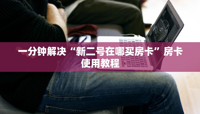 一分钟解决“新二号在哪买房卡”房卡使用教程