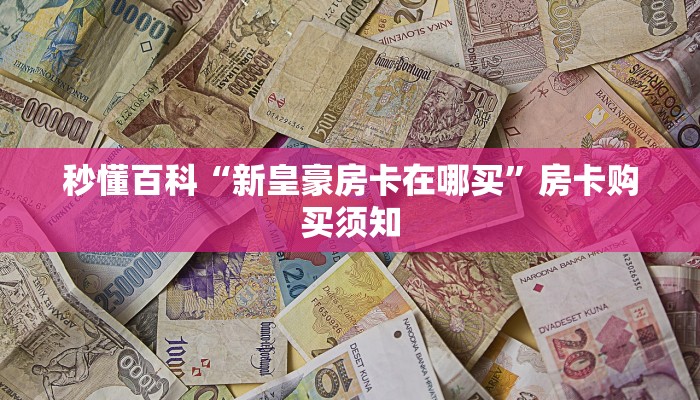 秒懂百科“新皇豪房卡在哪买”房卡购买须知