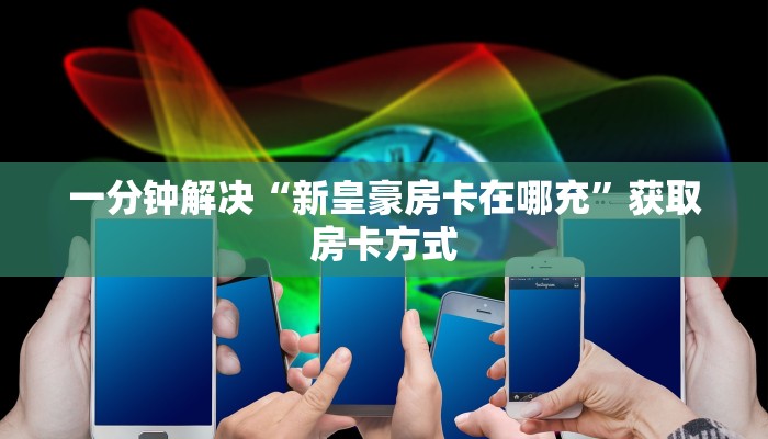 一分钟解决“新皇豪房卡在哪充”获取房卡方式