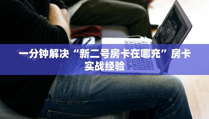 一分钟解决“新二号房卡在哪充”房卡实战经验