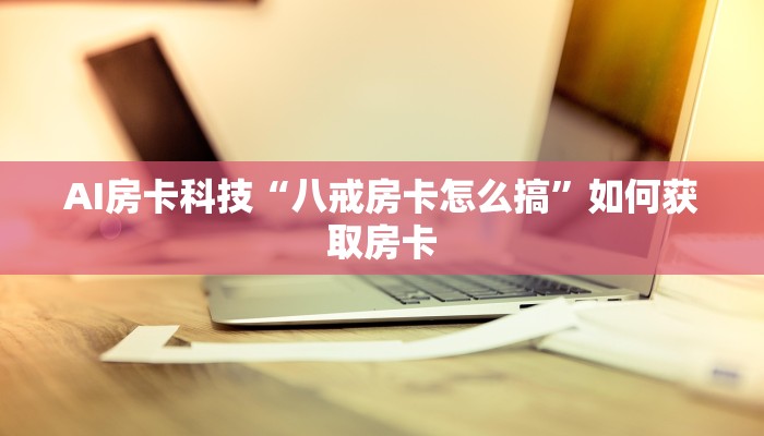 AI房卡科技“八戒房卡怎么搞”如何获取房卡