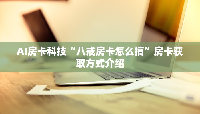 AI房卡科技“八戒房卡怎么搞”房卡获取方式介绍