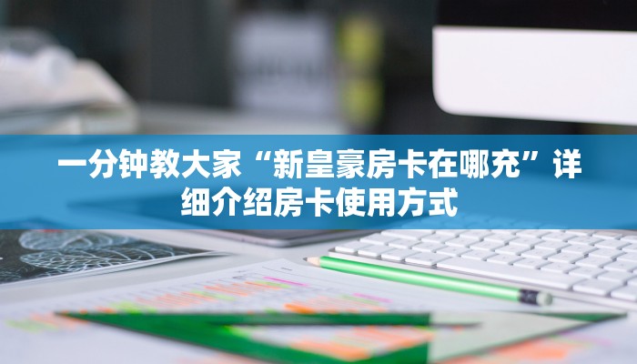一分钟教大家“新皇豪房卡在哪充”详细介绍房卡使用方式
