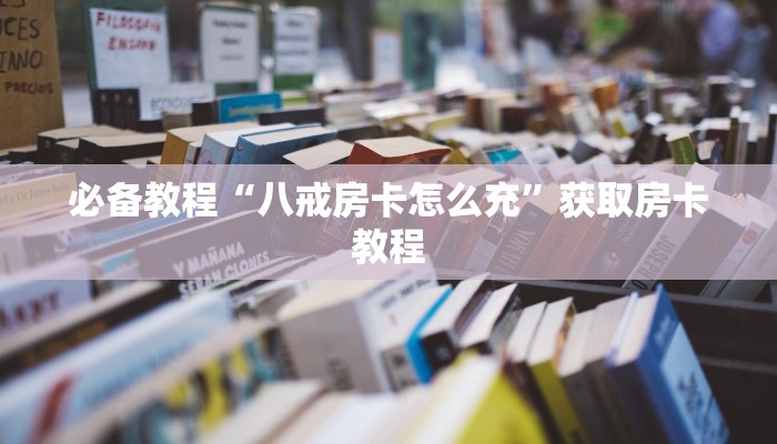 必备教程“八戒房卡怎么充”获取房卡教程