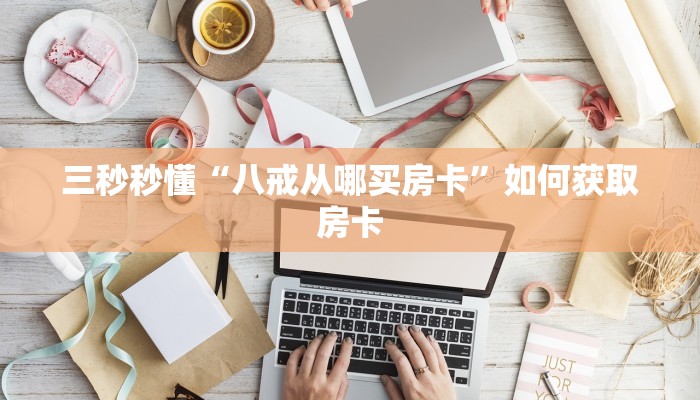三秒秒懂“八戒从哪买房卡”如何获取房卡