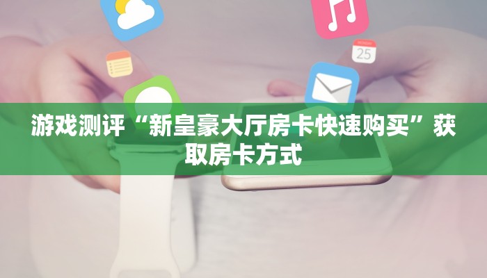 游戏测评“新皇豪大厅房卡快速购买”获取房卡方式