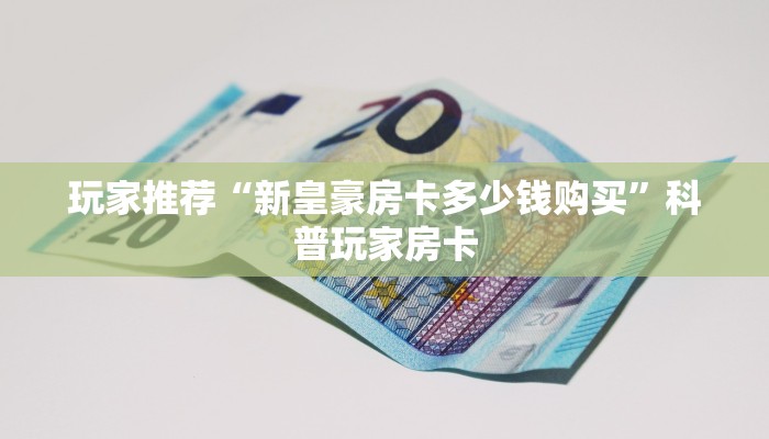 玩家推荐“新皇豪房卡多少钱购买”科普玩家房卡